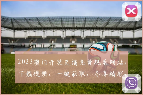 2023澳门开奖直播免费观看网站，下载视频，一键获取，尽享精彩，两网合一