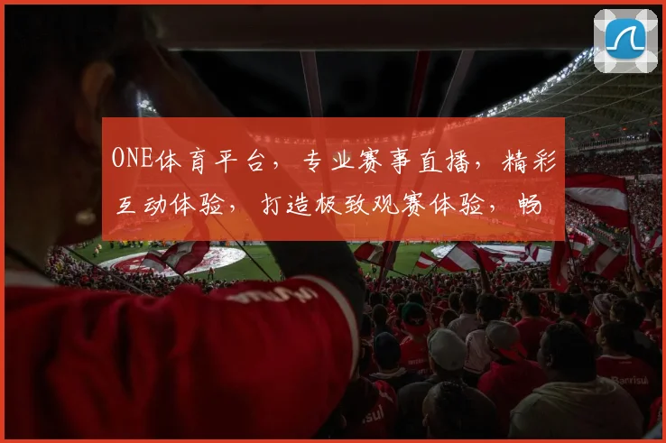 ONE体育平台，专业赛事直播，精彩互动体验，打造极致观赛体验，畅享体育盛宴