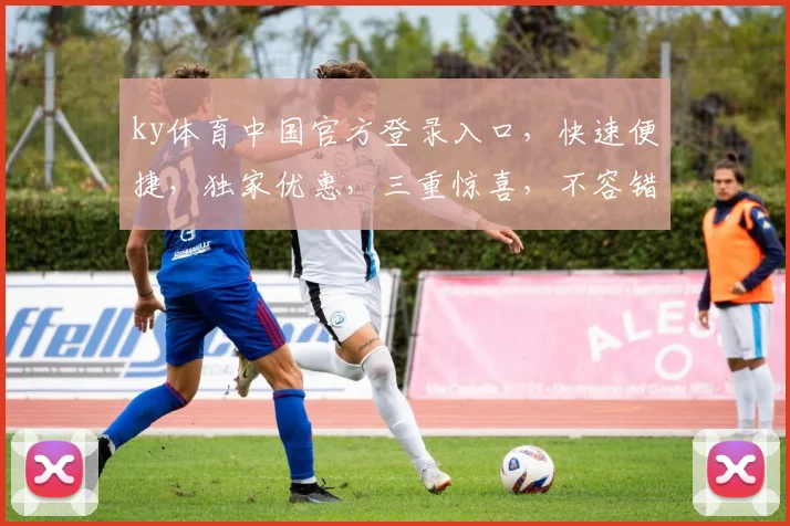 ky体育中国官方登录入口，快速便捷，独家优惠，三重惊喜，不容错过