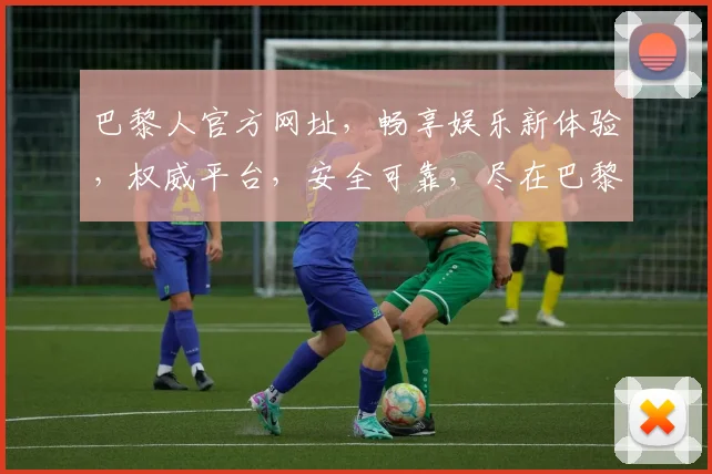 巴黎人官方网址，畅享娱乐新体验，权威平台，安全可靠，尽在巴黎人官网逗逗逗