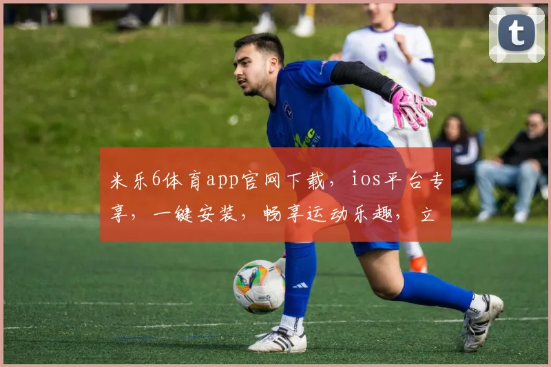 米乐6体育app官网下载，ios平台专享，一键安装，畅享运动乐趣，立即下载