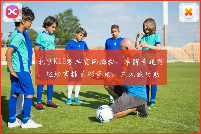 北京K10赛车官网揭秘，车牌号追踪，轻松掌握竞彩资讯，三大技巧助你赢钱