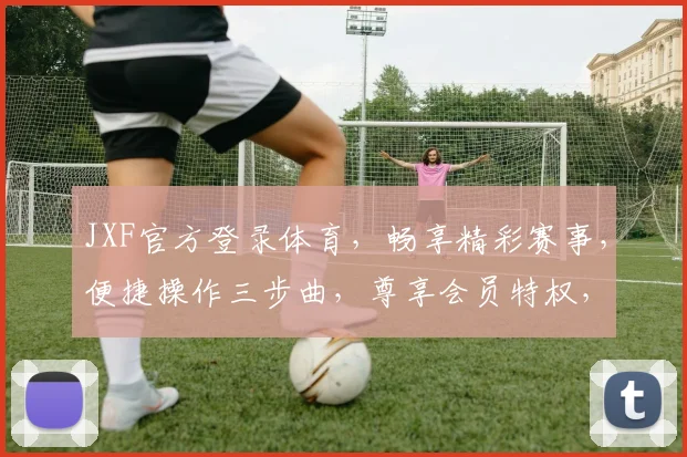 JXF官方登录体育，畅享精彩赛事，便捷操作三步曲，尊享会员特权，一触即达
